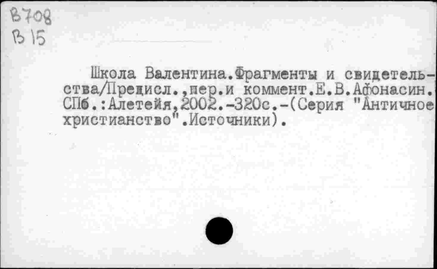 ﻿Школа Валентина.Фрагменты и свидетель-стваДТредисл.,пер.и коммент.Е.В.Айпонасин. СПб.:Алетейя,2002.-320с.-(Серия "Античное христианство".Источники).